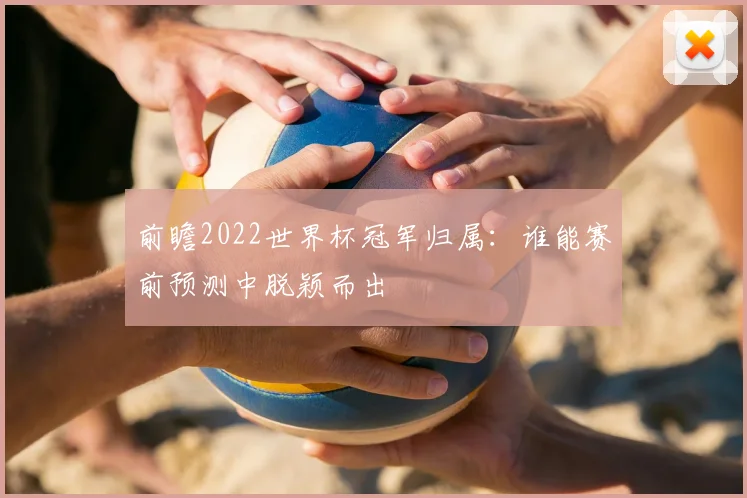 前瞻2022世界杯冠军归属:谁能赛前预测中脱颖而出