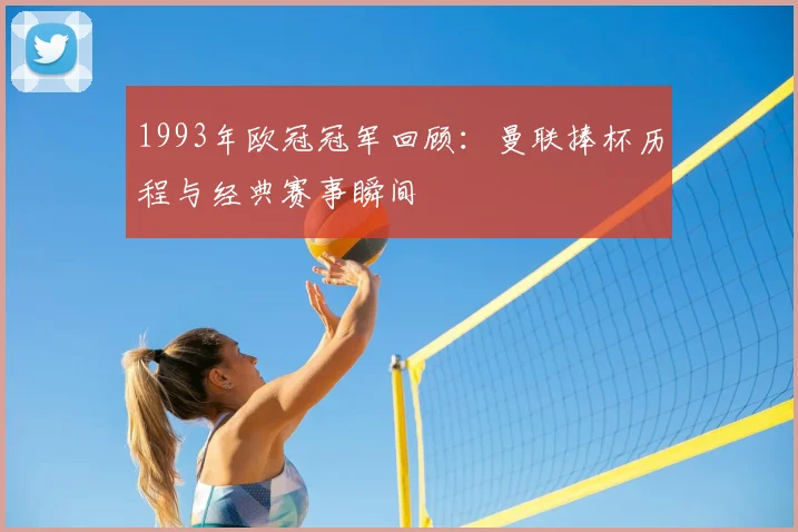1993年欧冠冠军回顾：曼联捧杯历程与经典赛事瞬间
