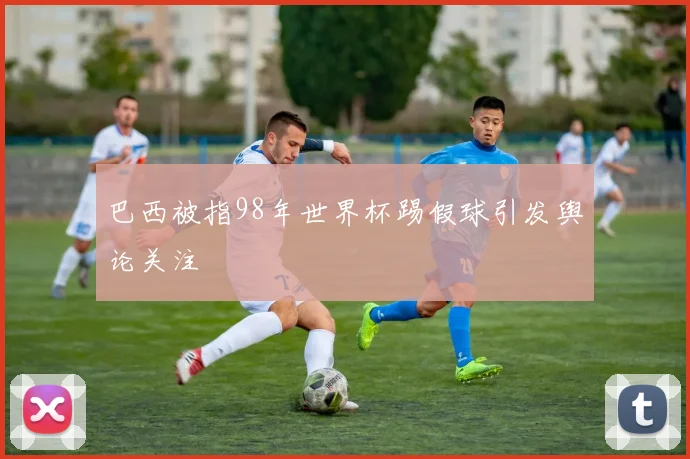 巴西被指98年世界杯踢假球引发舆论关注